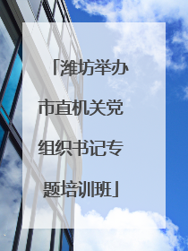 潍坊举办市直机关党组织书记专题培训班