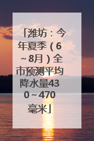 潍坊：今年夏季（6～8月）全市预测平均降水量430～470毫米