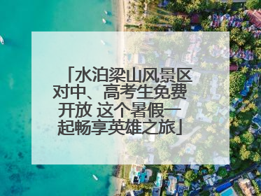 水泊梁山风景区对中、高考生免费开放 这个暑假一起畅享英雄之旅