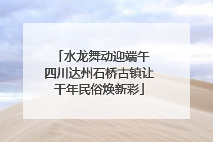 水龙舞动迎端午 四川达州石桥古镇让千年民俗焕新彩