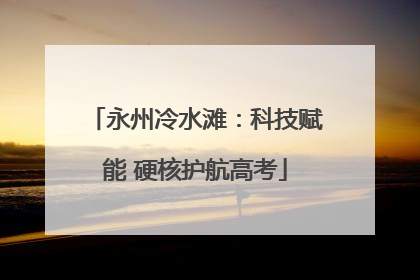 永州冷水滩：科技赋能 硬核护航高考