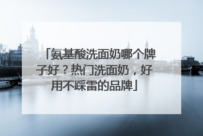 氨基酸洗面奶哪个牌子好？热门洗面奶，好用不踩雷的品牌
