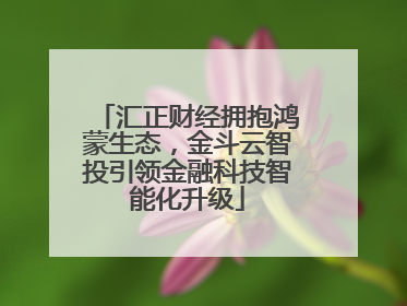 汇正财经拥抱鸿蒙生态，金斗云智投引领金融科技智能化升级