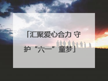 汇聚爱心合力 守护“六一”童梦