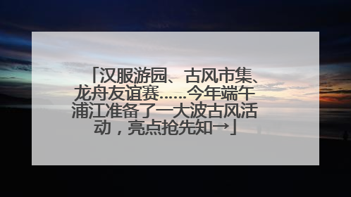 汉服游园、古风市集、龙舟友谊赛……今年端午浦江准备了一大波古风活动，亮点抢先知→