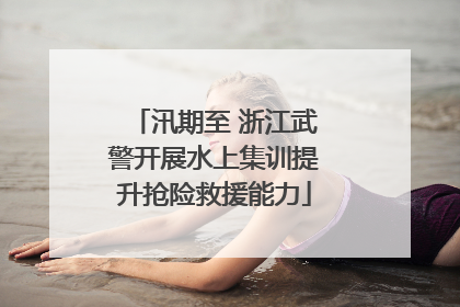 汛期至 浙江武警开展水上集训提升抢险救援能力
