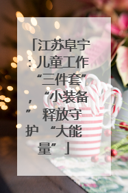 江苏阜宁：儿童工作“三件套”，“小装备” 释放守护 “大能量”