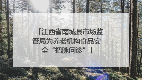 江西省南城县市场监管局为养老机构食品安全“把脉问诊”