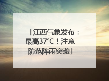 江西气象发布：最高37℃！注意防范阵雨突袭