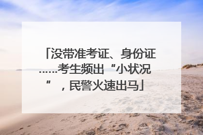 没带准考证、身份证……考生频出“小状况”，民警火速出马