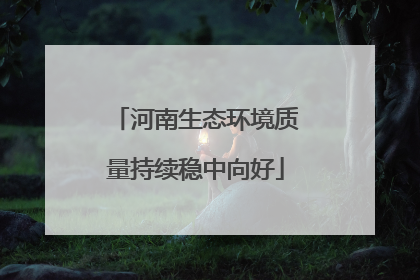 河南生态环境质量持续稳中向好