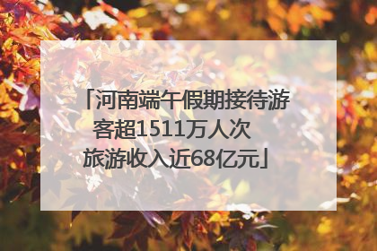 河南端午假期接待游客超1511万人次 旅游收入近68亿元