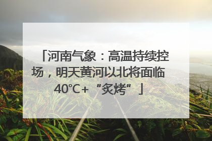 河南气象：高温持续控场，明天黄河以北将面临40℃+“炙烤”