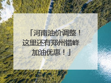 河南油价调整！这里还有郑州错峰加油优惠！