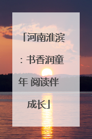 河南淮滨：书香润童年 阅读伴成长