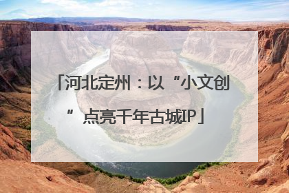 河北定州：以“小文创”点亮千年古城IP