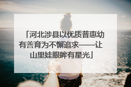 河北涉县以优质普惠幼有善育为不懈追求——让山里娃眼眸有星光