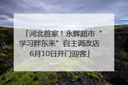 河北首家！永辉超市“学习胖东来”自主调改店6月10日开门迎客