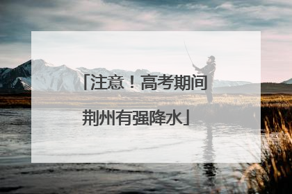 注意！高考期间荆州有强降水