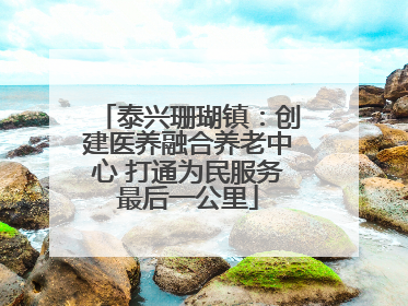 泰兴珊瑚镇：创建医养融合养老中心 打通为民服务最后一公里