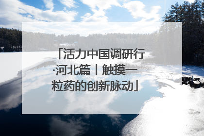 活力中国调研行·河北篇丨触摸一粒药的创新脉动