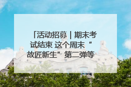 活动招募｜期末考试结束 这个周末“故匠新生”第二弹等着同学们来体验！