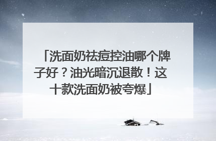 洗面奶祛痘控油哪个牌子好？油光暗沉退散！这十款洗面奶被夸爆