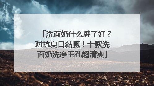 洗面奶什么牌子好？对抗夏日黏腻！十款洗面奶洗净毛孔超清爽