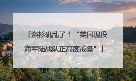 洛杉矶乱了！“美国现役海军陆战队正高度戒备”