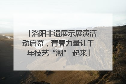 洛阳非遗展示展演活动启幕，青春力量让千年技艺“潮” 起来