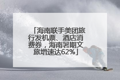 海南联手美团旅行发机票、酒店消费券，海南暑期文旅增速达62%