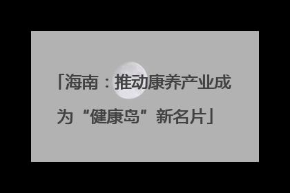 海南：推动康养产业成为“健康岛”新名片