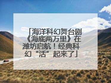 海洋科幻舞台剧《海底两万里》在潍坊启航！经典科幻“活”起来了