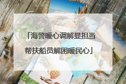 海警暖心调解显担当 帮扶船员解困暖民心