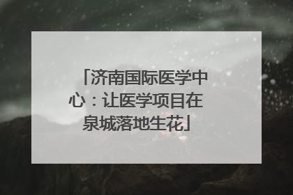 济南国际医学中心：让医学项目在泉城落地生花