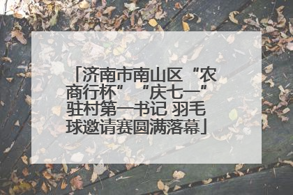 济南市南山区“农商行杯”“庆七一”驻村第一书记 羽毛球邀请赛圆满落幕