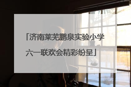 济南莱芜鹏泉实验小学六一联欢会精彩纷呈