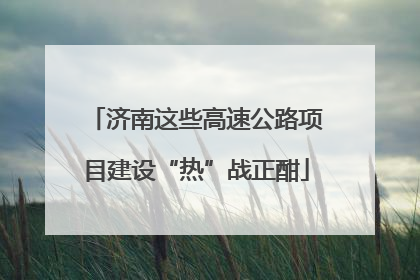 济南这些高速公路项目建设“热”战正酣
