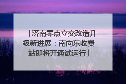 济南零点立交改造升级新进展：南向东收费站即将开通试运行