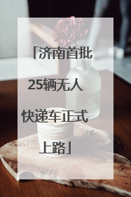 济南首批25辆无人快递车正式上路