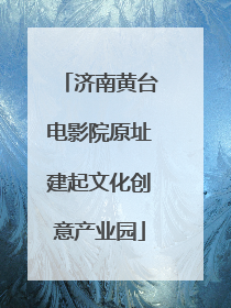 济南黄台电影院原址建起文化创意产业园