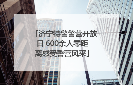 济宁特警警营开放日 600余人零距离感受警营风采
