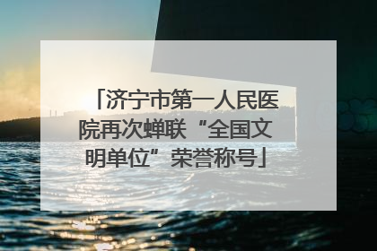 济宁市第一人民医院再次蝉联“全国文明单位”荣誉称号