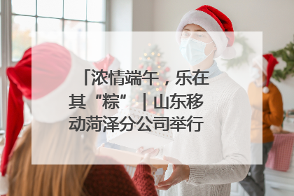 浓情端午，乐在其“粽”｜山东移动菏泽分公司举行端午节主题活动