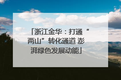浙江金华：打通“两山”转化通道 澎湃绿色发展动能