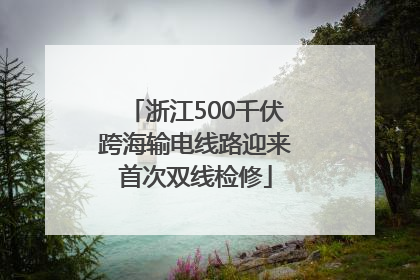 浙江500千伏跨海输电线路迎来首次双线检修