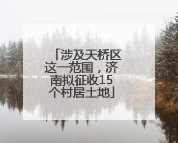 涉及天桥区这一范围，济南拟征收15个村居土地