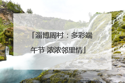 淄博周村：多彩端午节 浓浓邻里情