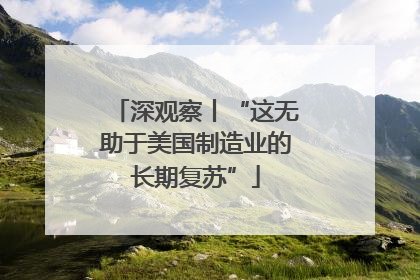 深观察丨“这无助于美国制造业的长期复苏”