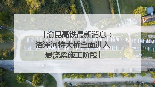 渝昆高铁最新消息：洛泽河特大桥全面进入悬浇梁施工阶段